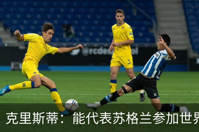 克里斯蒂：能代表苏格兰参加世界杯很兴奋 期待参加与巴西的比赛